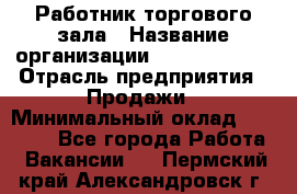 Работник торгового зала › Название организации ­ Team PRO 24 › Отрасль предприятия ­ Продажи › Минимальный оклад ­ 25 000 - Все города Работа » Вакансии   . Пермский край,Александровск г.